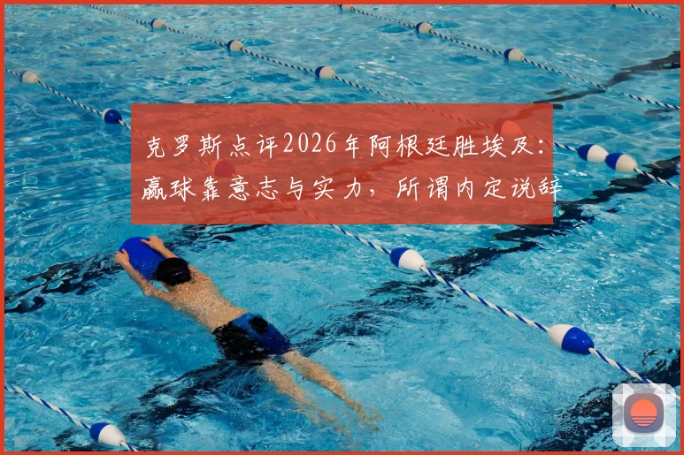 克罗斯点评2026年阿根廷胜埃及：赢球靠意志与实力，所谓内定说辞并不公平