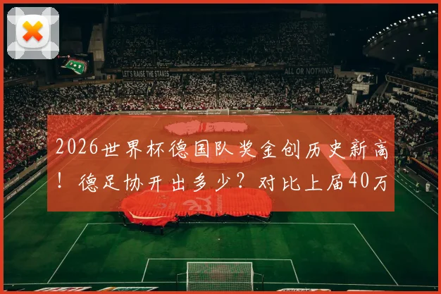 2026世界杯德国队奖金创历史新高！德足协开出多少？对比上届40万欧及其他豪强详情解读