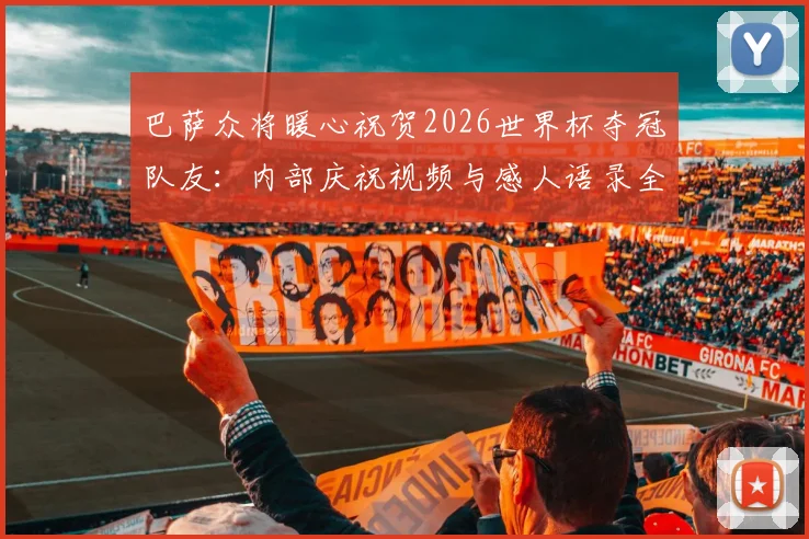 巴萨众将暖心祝贺2026世界杯夺冠队友:内部庆祝视频与感人语录全纪录,揭秘更衣室冠军文化
