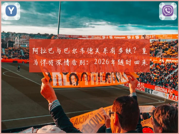 阿拉巴与巴尔韦德关系有多铁？皇马悍将深情告别：2026年随时回来喝马黛茶
