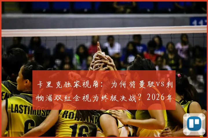 卡里克独家视角:为何将曼联vs利物浦双红会视为终极决战?2026年对决前瞻与备战深度解读