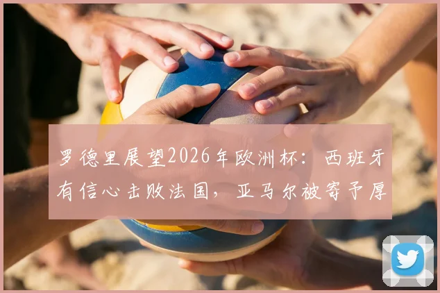 罗德里展望2026年欧洲杯：西班牙有信心击败法国，亚马尔被寄予厚望成关键人物