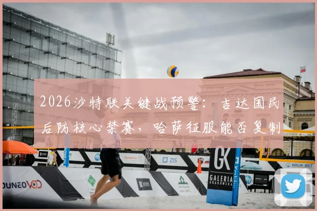 2026沙特联关键战预警:吉达国民后防核心禁赛,哈萨征服能否复制首回合爆冷奇迹?