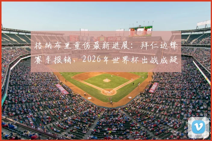 格纳布里重伤最新进展：拜仁边锋赛季报销，2026年世界杯出战成疑，伤病对拜仁战术影响几何