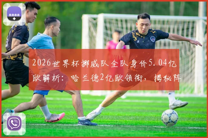 2026世界杯挪威队全队身价5.04亿欧解析：哈兰德2亿欧领衔，揭秘阵容价值与争冠前景