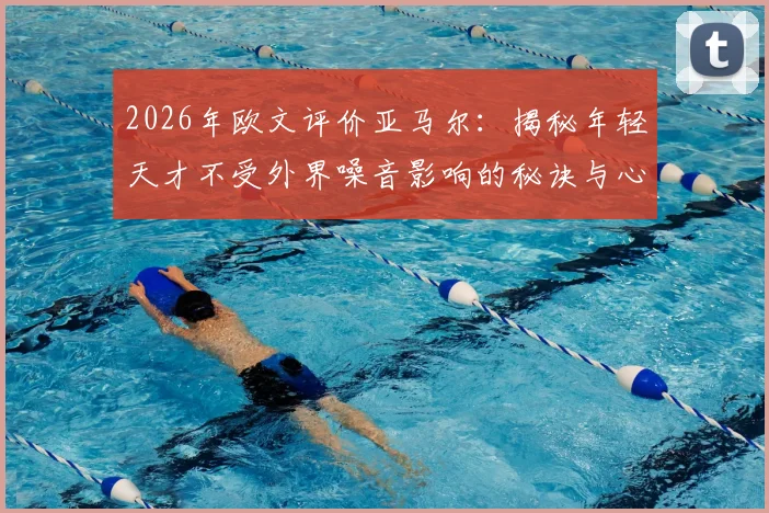 2026年欧文评价亚马尔：揭秘年轻天才不受外界噪音影响的秘诀与心态养成方法