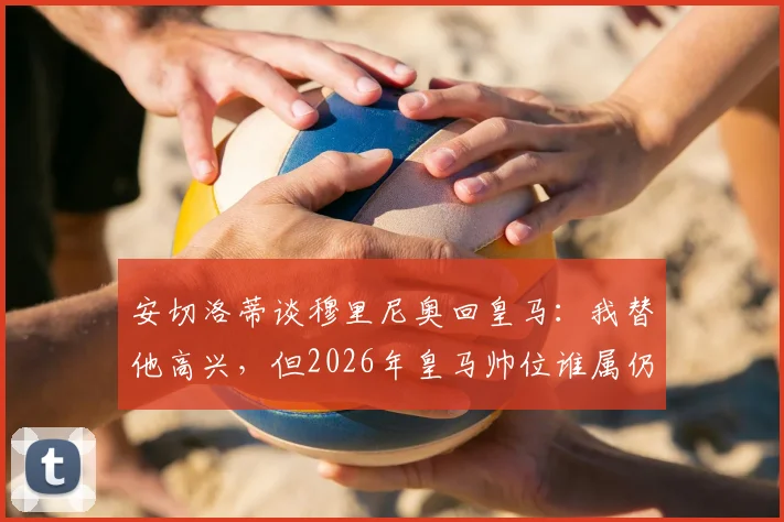 安切洛蒂谈穆里尼奥回皇马:我替他高兴,但2026年皇马帅位谁属仍是未知数