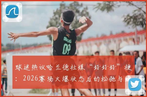 球迷热议哈兰德社媒“好好好”梗：2026赛场火爆状态后的松弛与幽默，解读其赛后心态变化与管理