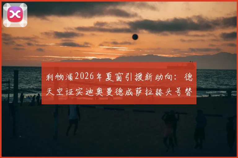 利物浦2026年夏窗引援新动向:德天空证实迪奥曼德成萨拉赫头号替代人选,高层交易已获批准