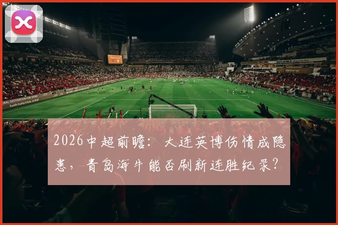 2026中超前瞻：大连英博伤情成隐患，青岛海牛能否刷新连胜纪录？