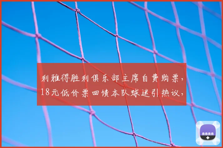 利雅得胜利俱乐部主席自费购票,18元低价票回馈本队球迷引热议,附详细获取渠道与球迷待遇解析