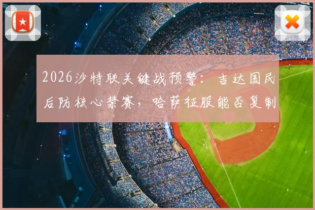 2026沙特联关键战预警：吉达国民后防核心禁赛，哈萨征服能否复制首回合爆冷奇迹？