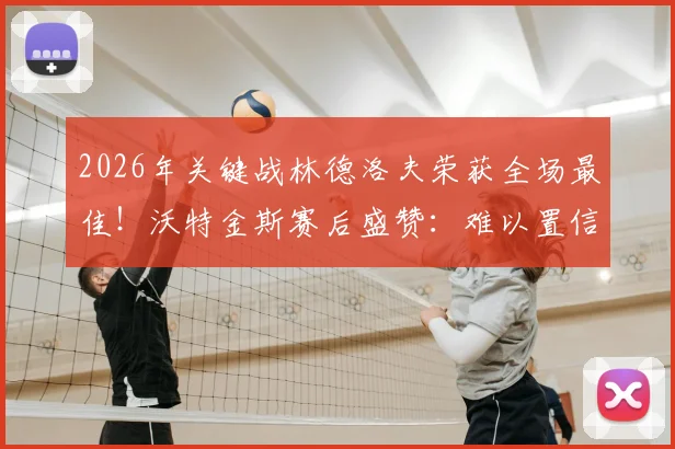 2026年关键战林德洛夫荣获全场最佳!沃特金斯赛后盛赞:难以置信的表现,他是本场决定性因素