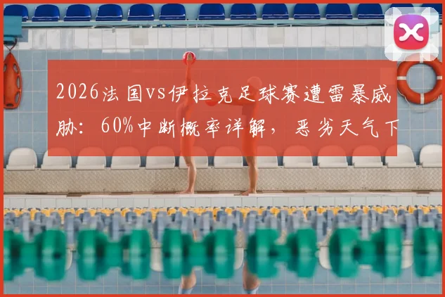 2026法国vs伊拉克足球赛遭雷暴威胁：60%中断概率详解，恶劣天气下比赛规则与球迷须知