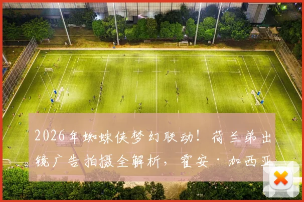 2026年蜘蛛侠梦幻联动!荷兰弟出镜广告拍摄全解析,霍安·加西亚操刀幕后揭秘