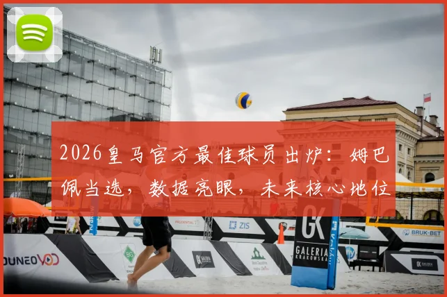 2026皇马官方最佳球员出炉：姆巴佩当选，数据亮眼，未来核心地位已定，球迷热议不断！