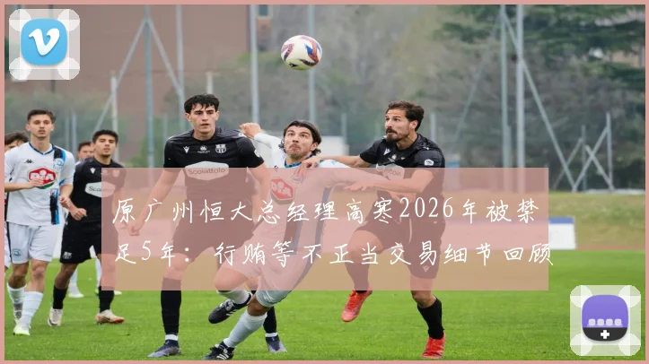 原广州恒大总经理高寒2026年被禁足5年：行贿等不正当交易细节回顾与事件影响分析