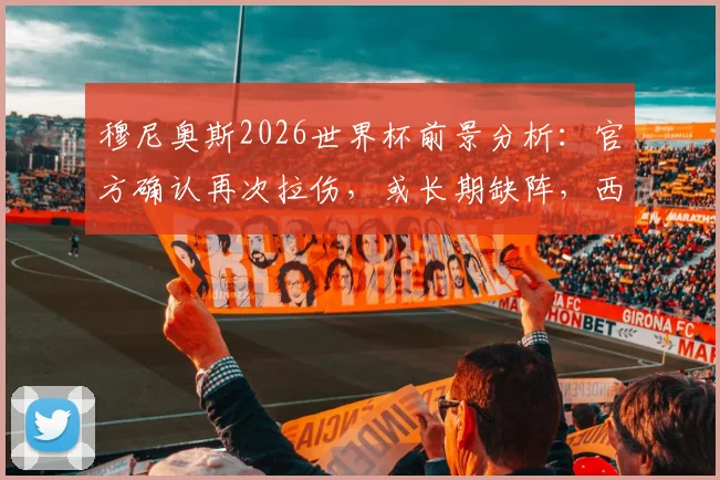 穆尼奥斯2026世界杯前景分析:官方确认再次拉伤,或长期缺阵,西班牙队后防隐患及球员复健指南