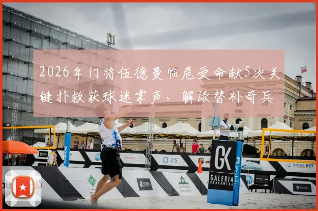 2026年门将伍德曼临危受命献5次关键扑救获球迷掌声，解读替补奇兵的赛场价值与心理素质