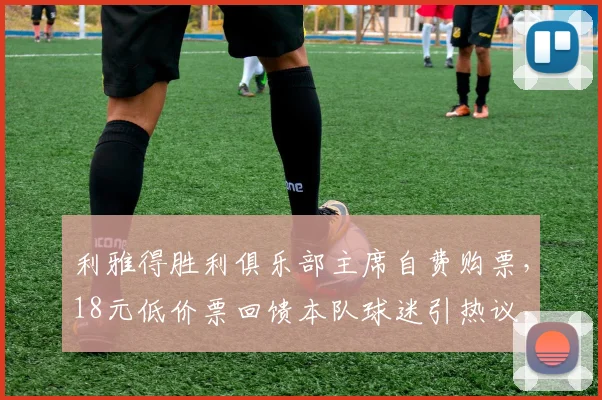 利雅得胜利俱乐部主席自费购票，18元低价票回馈本队球迷引热议，附详细获取渠道与球迷待遇解析