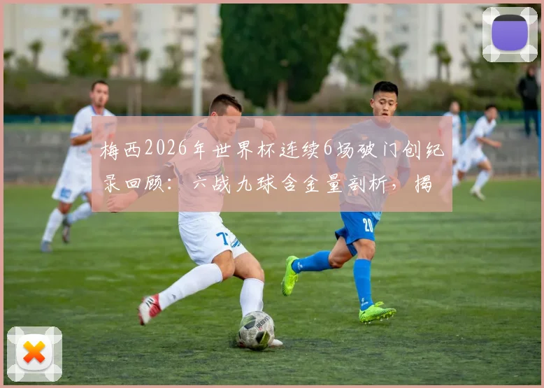 梅西2026年世界杯连续6场破门创纪录回顾：六战九球含金量剖析，揭秘其追平的历史纪录与深远意义