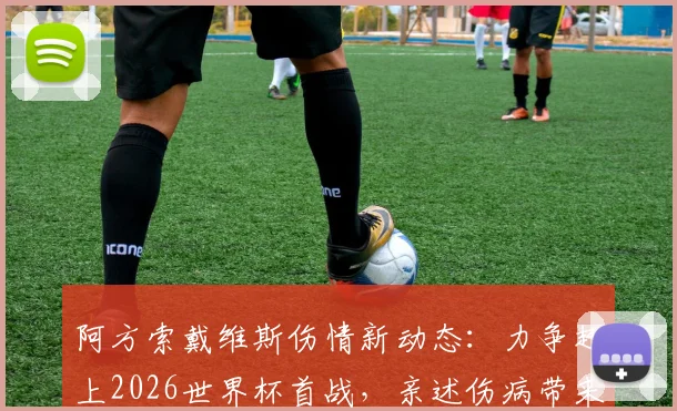 阿方索戴维斯伤情新动态：力争赶上2026世界杯首战，亲述伤病带来的心理挣扎与复出计划