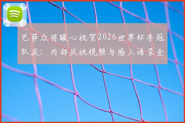 巴萨众将暖心祝贺2026世界杯夺冠队友：内部庆祝视频与感人语录全纪录，揭秘更衣室冠军文化