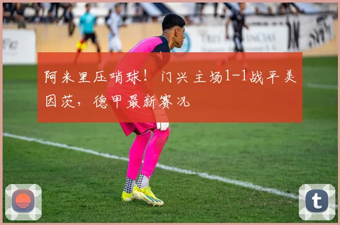 阿米里压哨球！门兴主场1-1战平美因茨，德甲最新赛况