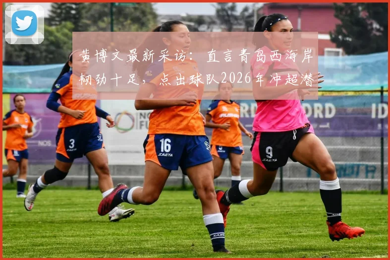 黄博文最新采访:直言青岛西海岸韧劲十足,点出球队2026年冲超潜力与青训关键