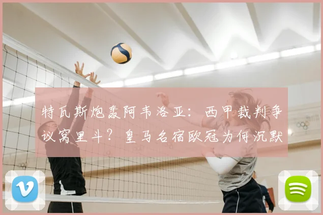 特瓦斯炮轰阿韦洛亚：西甲裁判争议窝里斗？皇马名宿欧冠为何沉默引热议