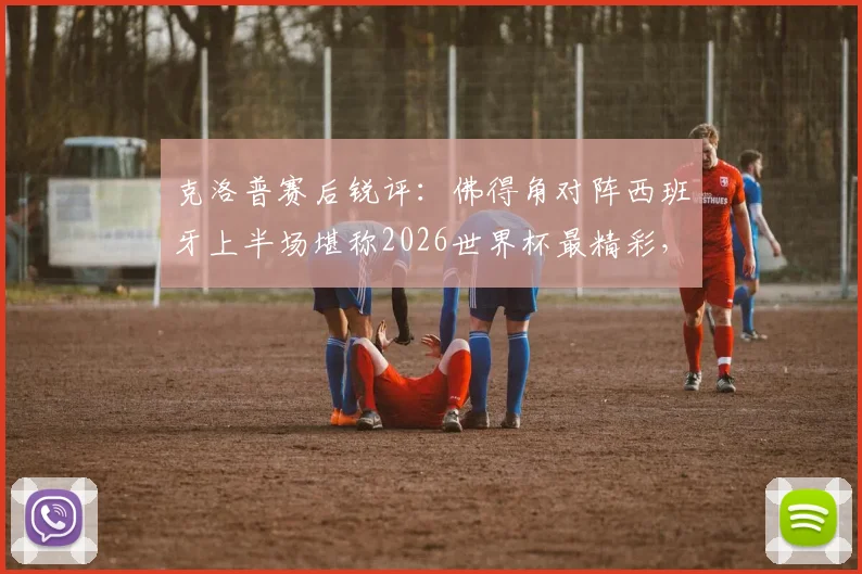 克洛普赛后锐评:佛得角对阵西班牙上半场堪称2026世界杯最精彩,黑马表现彻底颠覆外界预期