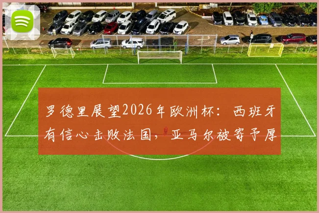 罗德里展望2026年欧洲杯：西班牙有信心击败法国，亚马尔被寄予厚望成关键人物