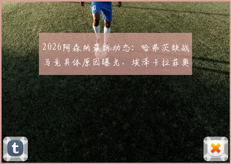 2026阿森纳最新动态：哈弗茨缺战马竞具体原因曝光，埃泽卡拉菲奥里萨卡合练状态解析，替代人选深度分析