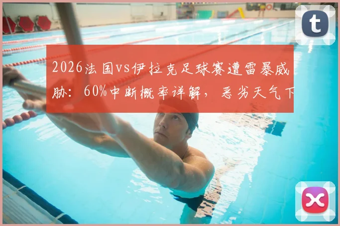 2026法国vs伊拉克足球赛遭雷暴威胁:60%中断概率详解,恶劣天气下比赛规则与球迷须知