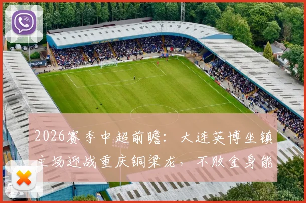 2026赛季中超前瞻：大连英博坐镇主场迎战重庆铜梁龙，不败金身能否告破？