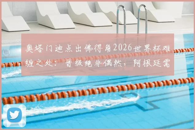 奥塔门迪点出佛得角2026世界杯难缠之处：晋级绝非偶然，阿根廷需警惕三点