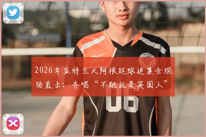 2026年亚特兰大阿根廷球迷集会现场直击：齐唱“不跳就是英国人”口号背后的足球文化与海外球迷生态