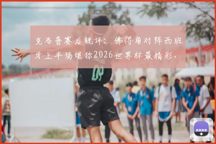 克洛普赛后锐评：佛得角对阵西班牙上半场堪称2026世界杯最精彩，黑马表现彻底颠覆外界预期