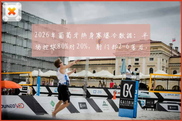 2026年葡萄牙热身赛爆冷数据：半场控球80%对20%，射门却2-6落后，场面与数据为何反差巨大？