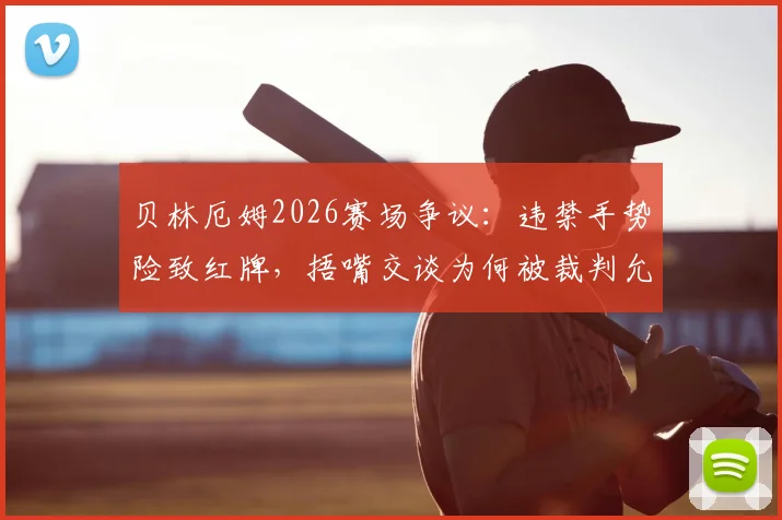 贝林厄姆2026赛场争议：违禁手势险致红牌，捂嘴交谈为何被裁判允许？规则解读