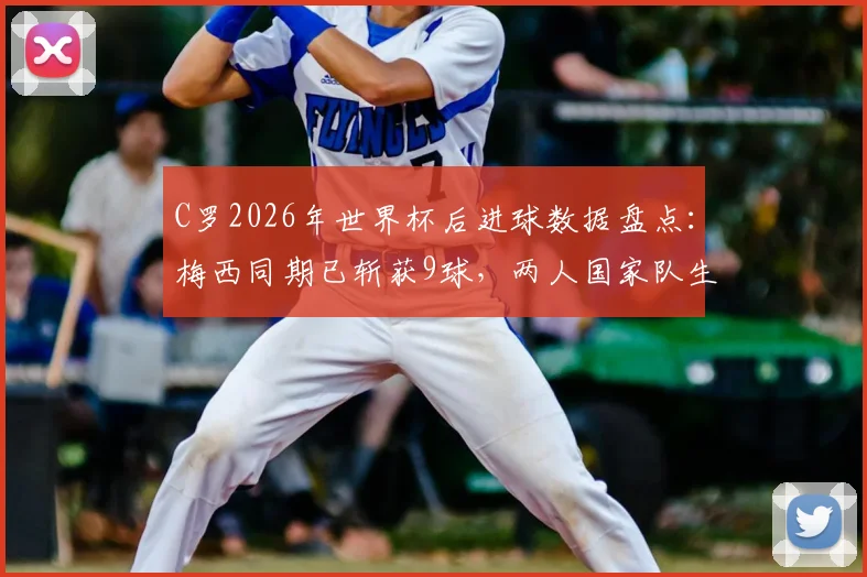 C罗2026年世界杯后进球数据盘点:梅西同期已斩获9球,两人国家队生涯轨迹对比分析