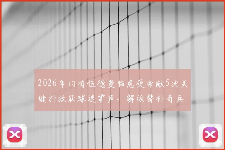 2026年门将伍德曼临危受命献5次关键扑救获球迷掌声，解读替补奇兵的赛场价值与心理素质