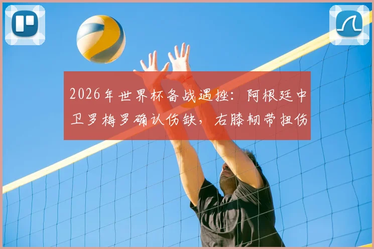 2026年世界杯备战遇挫：阿根廷中卫罗梅罗确认伤缺，右膝韧带扭伤影响几何？