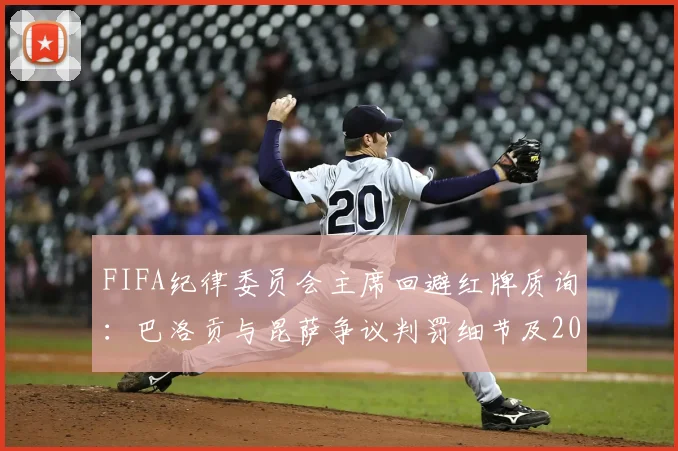 FIFA纪律委员会主席回避红牌质询：巴洛贡与昆萨争议判罚细节及2026世界杯裁判话题引关注