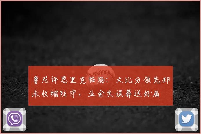 鲁尼评恩里克临场:大比分领先却未收缩防守,业余失误葬送好局