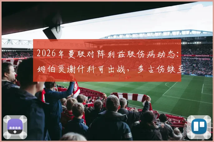 2026年曼联对阵利兹联伤病动态:姆伯莫谢什科可出战,多古伤缺至五月影响解析