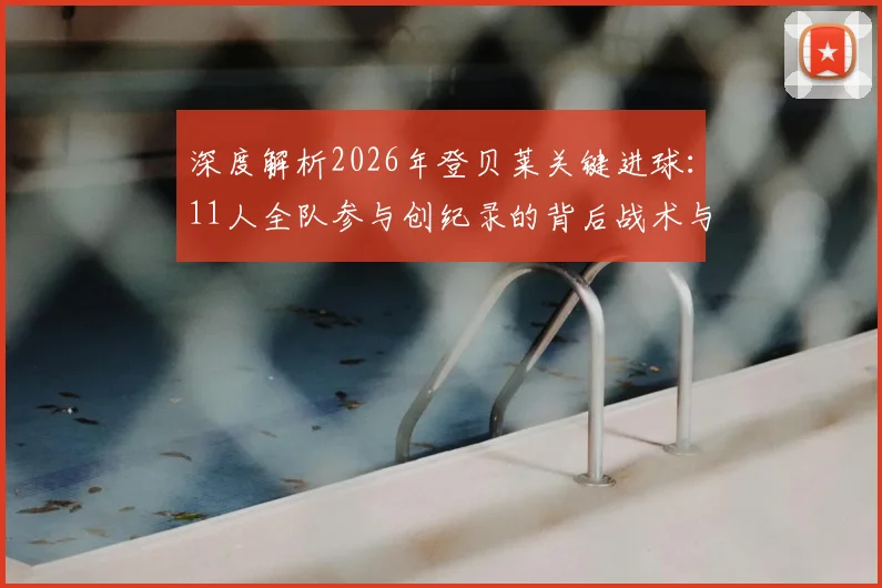 深度解析2026年登贝莱关键进球:11人全队参与创纪录的背后战术与团队价值