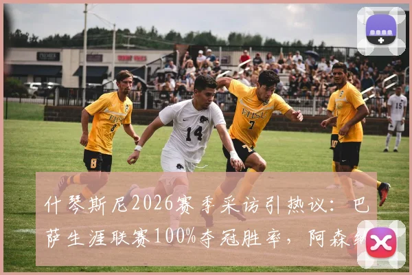 什琴斯尼2026赛季采访引热议:巴萨生涯联赛100%夺冠胜率,阿森纳时期则是尴尬的反向数据