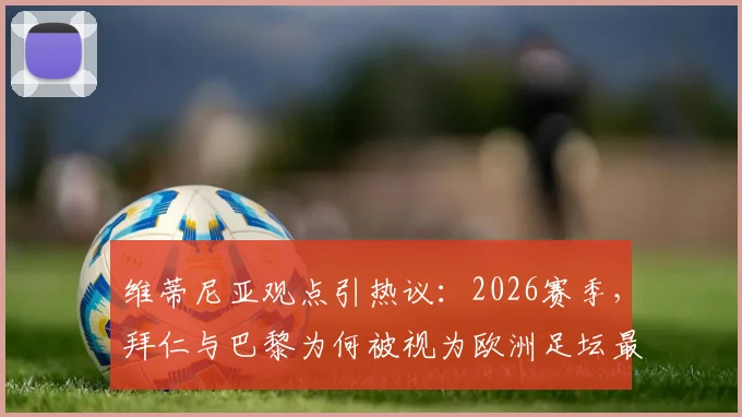 维蒂尼亚观点引热议:2026赛季,拜仁与巴黎为何被视为欧洲足坛最强对决?深度剖析两队竞技状态