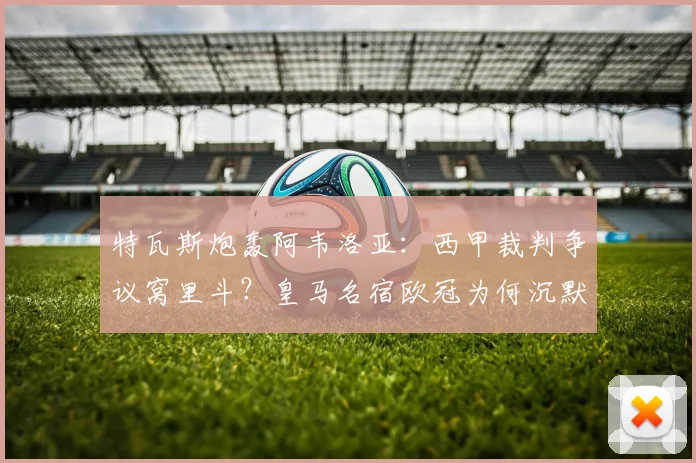 特瓦斯炮轰阿韦洛亚：西甲裁判争议窝里斗？皇马名宿欧冠为何沉默引热议